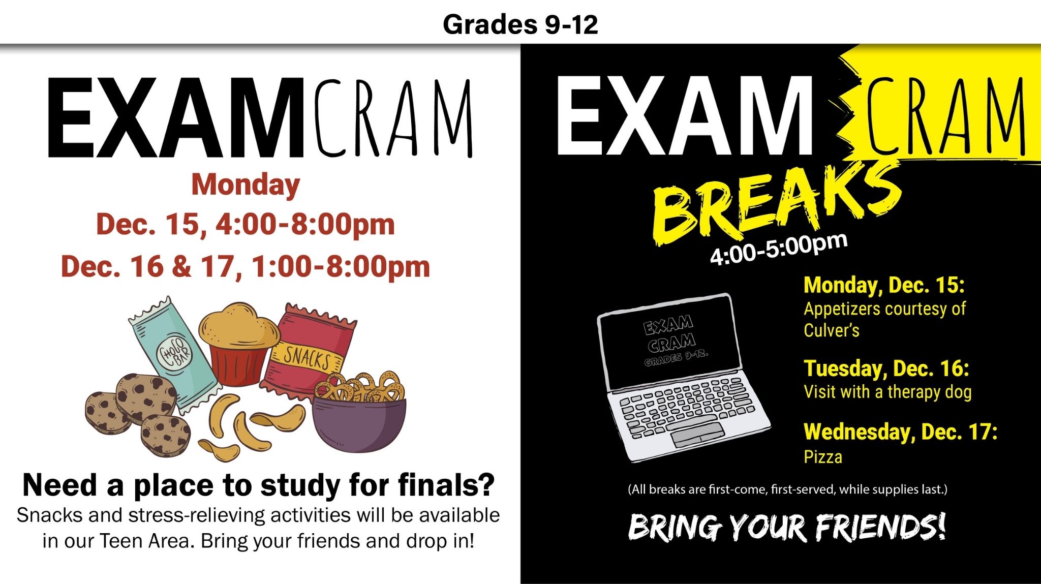 Grades 9-12. Dec. 15-18. Drop in to study for finals with your friends where snacks and stress-relieving activities will be provided. Special food or dog therapy from 4-5pm!