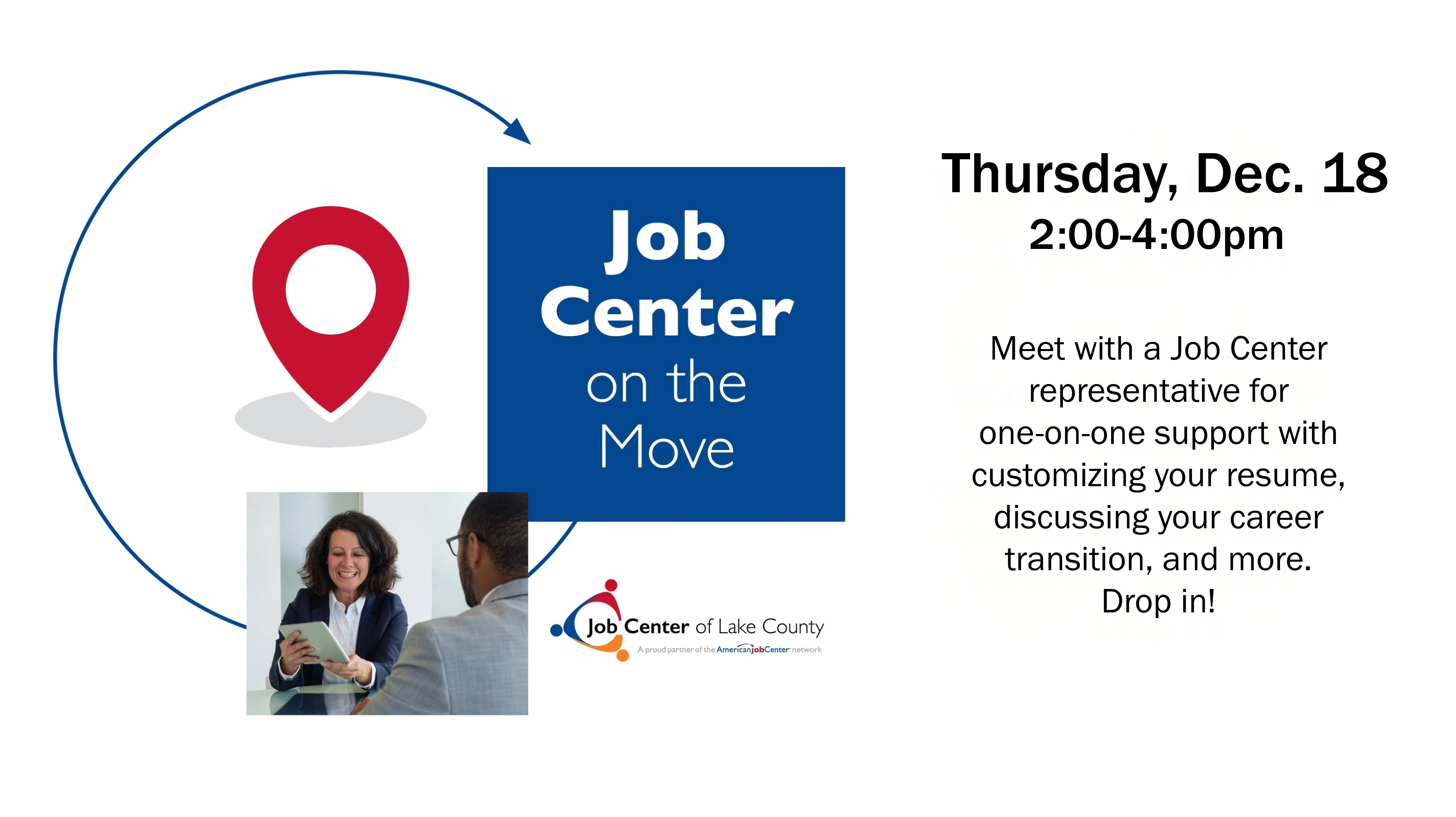 Job Center on the Move-Thursday, Dec. 18, 2-4pm. Drop in to meet with a Job Center representative for one-on-one support with customizing your resume, discussing your career transition, and more.
