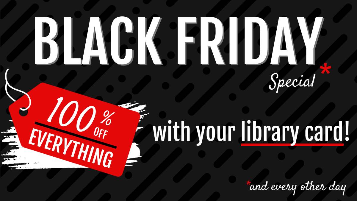 We are open on Black Friday! 100% off everything with your library card!