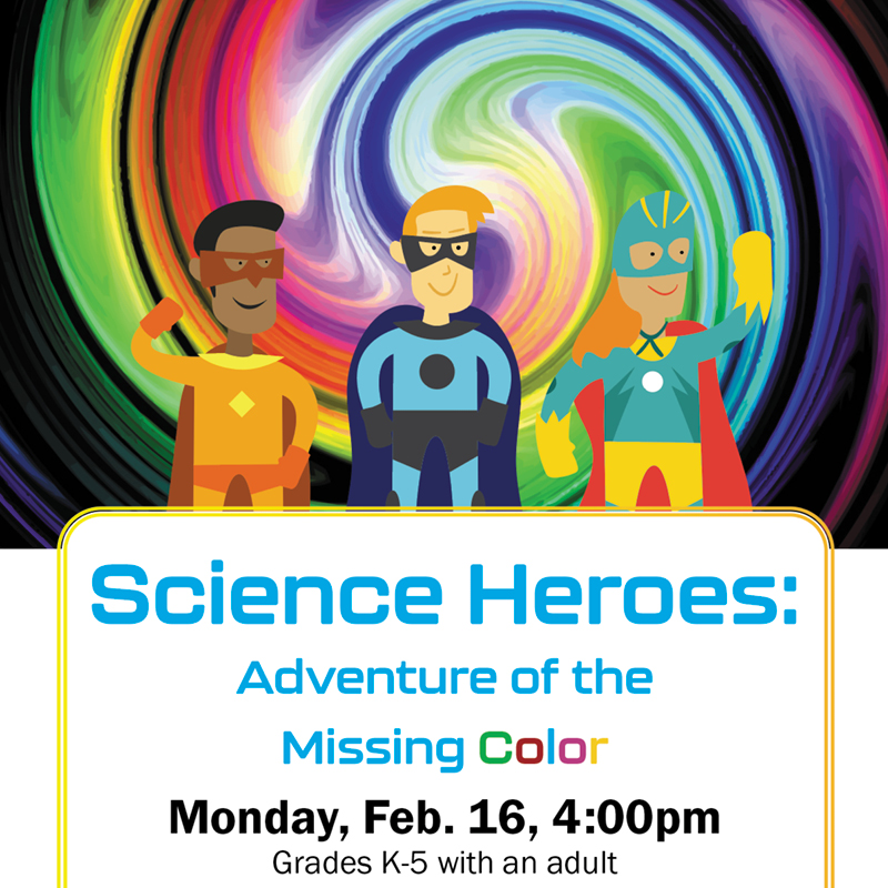 Science Heroes: Adventure of the Missing Color. Monday, Feb. 16, 4pm. Grades K-5. Register.